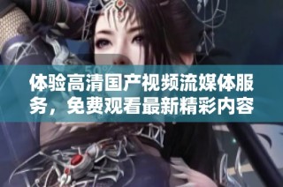 体验高清国产视频流媒体服务，免费观看最新精彩内容与无限欢乐