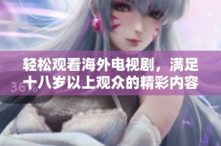 轻松观看海外电视剧，满足十八岁以上观众的精彩内容推荐