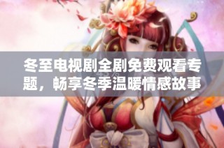 冬至电视剧全剧免费观看专题，畅享冬季温暖情感故事