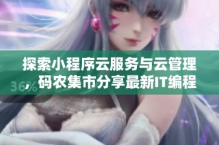 探索小程序云服务与云管理，码农集市分享最新IT编程学习资源和工具推荐