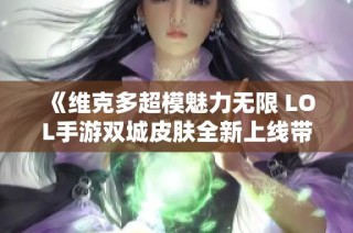 《维克多超模魅力无限 LOL手游双城皮肤全新上线带你领略华丽风采》