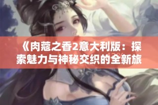 《肉蔻之香2意大利版：探索魅力与神秘交织的全新旅程》