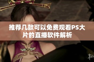 推荐几款可以免费观看PS大片的直播软件解析