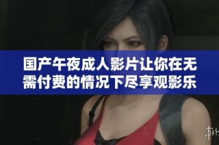 国产午夜成人影片让你在无需付费的情况下尽享观影乐趣