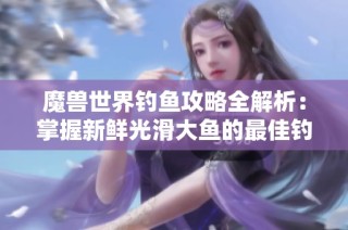 魔兽世界钓鱼攻略全解析：掌握新鲜光滑大鱼的最佳钓点与技巧