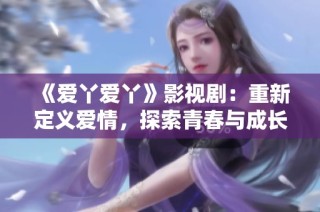 《爱丫爱丫》影视剧：重新定义爱情，探索青春与成长的故事魅力