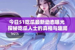 今日51吃瓜最新动态曝光 探秘吃瓜人士的真相与趣闻
