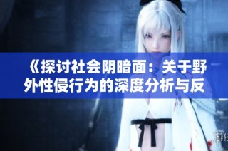 《探讨社会阴暗面：关于野外性侵行为的深度分析与反思》