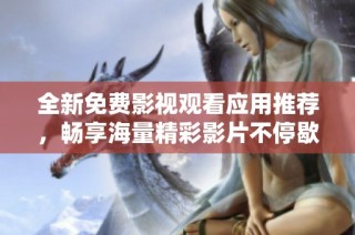 全新免费影视观看应用推荐，畅享海量精彩影片不停歇