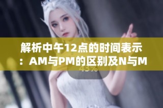 解析中午12点的时间表示：AM与PM的区别及N与M的关系详解