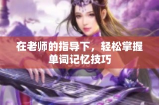 在老师的指导下，轻松掌握单词记忆技巧