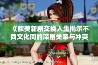 《欧美新剧交换人生揭示不同文化间的深层关系与冲突》