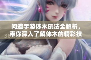 问道手游体木玩法全解析，带你深入了解体木的精彩技巧与策略