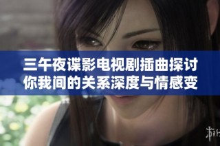 三午夜谍影电视剧插曲探讨你我间的关系深度与情感变化