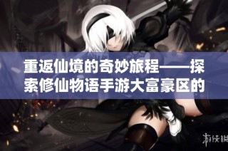 重返仙境的奇妙旅程——探索修仙物语手游大富豪区的独特魅力