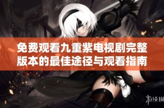 免费观看九重紫电视剧完整版本的最佳途径与观看指南