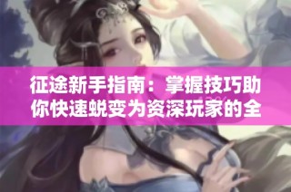 征途新手指南：掌握技巧助你快速蜕变为资深玩家的全方位攻略秘籍