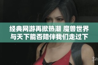 经典网游再掀热潮 魔兽世界与天下能否陪伴我们走过下一个十年