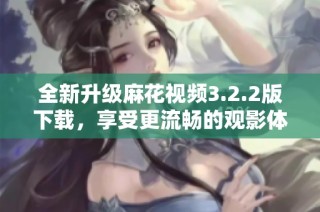全新升级麻花视频3.2.2版下载，享受更流畅的观影体验