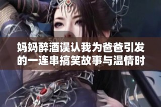 妈妈醉酒误认我为爸爸引发的一连串搞笑故事与温情时刻