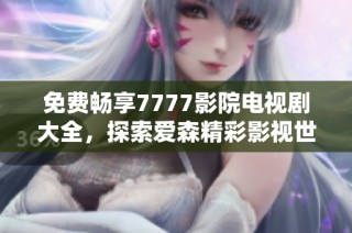 免费畅享7777影院电视剧大全，探索爱森精彩影视世界