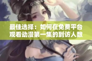 最佳选择：如何在免费平台观看动漫第一集的到访人数解析