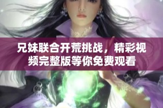 兄妹联合开荒挑战，精彩视频完整版等你免费观看