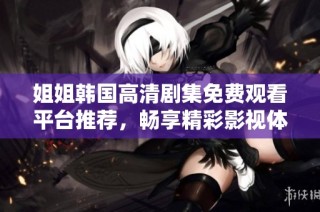 姐姐韩国高清剧集免费观看平台推荐，畅享精彩影视体验