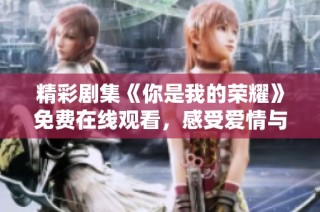 精彩剧集《你是我的荣耀》免费在线观看，感受爱情与梦想的交织