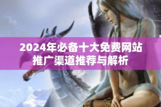2024年必备十大免费网站推广渠道推荐与解析