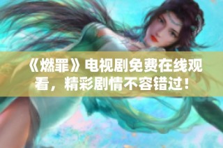 《燃罪》电视剧免费在线观看，精彩剧情不容错过！