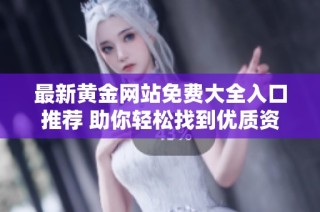 最新黄金网站免费大全入口推荐 助你轻松找到优质资源