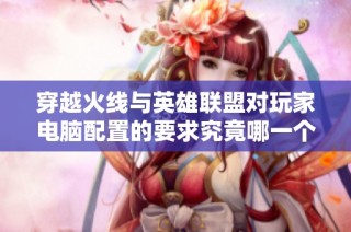 穿越火线与英雄联盟对玩家电脑配置的要求究竟哪一个更高呢探讨竞技游戏配置需求