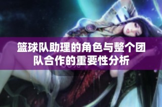 篮球队助理的角色与整个团队合作的重要性分析