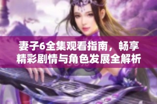 妻子6全集观看指南，畅享精彩剧情与角色发展全解析