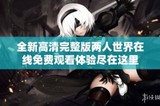 全新高清完整版两人世界在线免费观看体验尽在这里