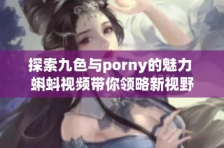 探索九色与porny的魅力 蝌蚪视频带你领略新视野