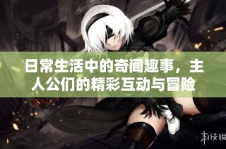日常生活中的奇闻趣事，主人公们的精彩互动与冒险