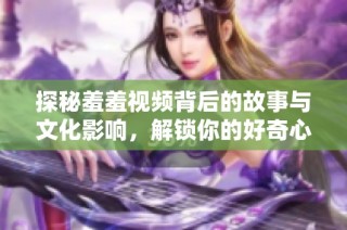探秘羞羞视频背后的故事与文化影响，解锁你的好奇心