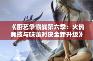《厨艺争霸战第六季：火热竞技与味蕾对决全新升级》
