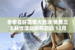 冬季首杯温暖大药汤 免费三天畅饮活动即将启动 12月4日邀您共享健康滋养