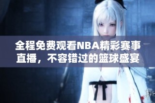 全程免费观看NBA精彩赛事直播，不容错过的篮球盛宴