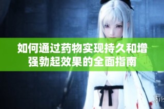 如何通过药物实现持久和增强勃起效果的全面指南