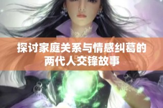 探讨家庭关系与情感纠葛的两代人交锋故事