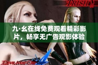 九·幺在线免费观看精彩影片，畅享无广告观影体验