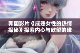 韩国影片《成熟女性的热情探秘》探索内心与欲望的碰撞与交融