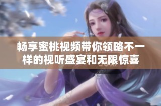 畅享蜜桃视频带你领略不一样的视听盛宴和无限惊喜