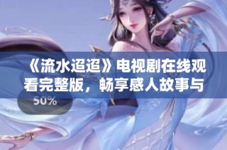 《流水迢迢》电视剧在线观看完整版，畅享感人故事与精彩演绎