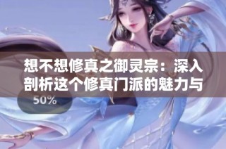 想不想修真之御灵宗：深入剖析这个修真门派的魅力与特色