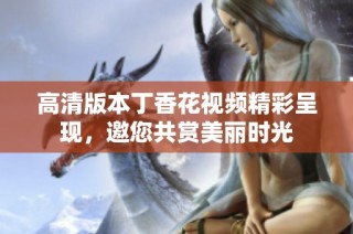 高清版本丁香花视频精彩呈现，邀您共赏美丽时光